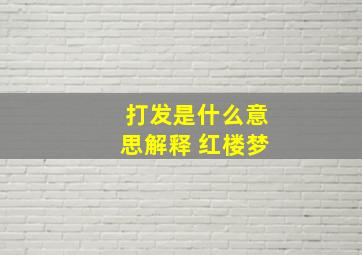 打发是什么意思解释 红楼梦